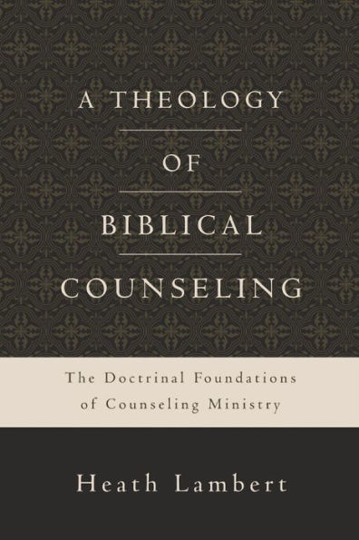 A Theology of Biblical Counseling: The Doctrinal Foundations of Counseling Ministry