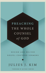 Title: Preaching the Whole Counsel of God: Design and Deliver Gospel-Centered Sermons, Author: Julius Kim