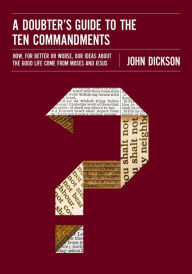Title: A Doubter's Guide to the Ten Commandments: How, for Better or Worse, Our Ideas about the Good Life Come from Moses and Jesus, Author: John Dickson