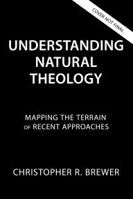 Title: Understanding Natural Theology: Mapping the Terrain of Recent Approaches, Author: Christopher R. Brewer