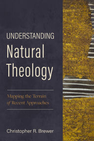 Title: Understanding Natural Theology: Mapping the Terrain of Recent Approaches, Author: Christopher R. Brewer