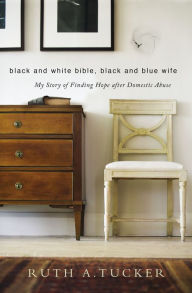 Title: Black and White Bible, Black and Blue Wife: My Story of Finding Hope after Domestic Abuse, Author: Ruth A. Tucker