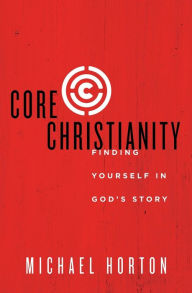Title: Core Christianity: Finding Yourself in God's Story, Author: Michael Horton