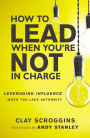 How to Lead When You're Not in Charge: Leveraging Influence When You Lack Authority