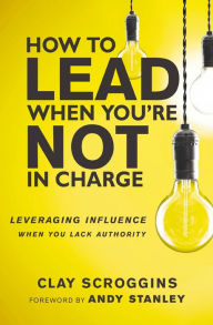 Title: How to Lead When You're Not in Charge: Leveraging Influence When You Lack Authority, Author: Clay Scroggins