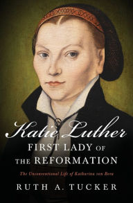 Title: Katie Luther, First Lady of the Reformation: The Unconventional Life of Katharina von Bora, Author: Ruth A. Tucker