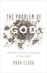 Title: The Problem of God: Answering a Skeptic's Challenges to Christianity, Author: Mark Clark