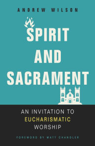 Title: Spirit and Sacrament: An Invitation to Eucharismatic Worship, Author: Andrew Wilson