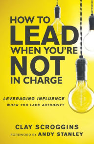 Title: How to Lead When You're Not in Charge: Leveraging Influence When You Lack Authority, Author: Clay Scroggins