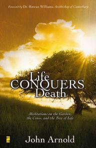 Title: Life Conquers Death: Meditations on the Garden, the Cross, and the Tree of Life, Author: John Arnold