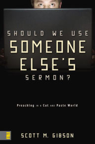 Title: Should We Use Someone Else's Sermon?: Preaching in a Cut-and-Paste World, Author: Scott M. Gibson