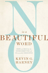 Title: No Is a Beautiful Word: Hope and Help for the Overcommitted and (Occasionally) Exhausted, Author: Kevin G. Harney