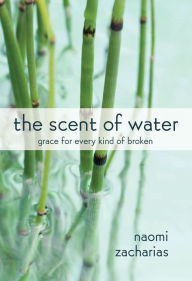 Title: The Scent of Water: Grace for Every Kind of Broken, Author: Naomi Zacharias