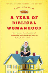 Title: A Year of Biblical Womanhood: How a Liberated Woman Found Herself Sitting on Her Roof, Covering Her Head, and Calling Her Husband Master, Author: Rachel Held Evans