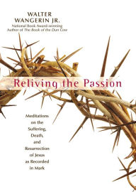 Title: Reliving the Passion: Meditations on the Suffering, Death, and the Resurrection of Jesus as Recorded in Mark., Author: Walter Wangerin Jr.