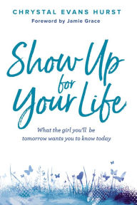 Title: Show Up for Your Life: What the girl you'll be tomorrow wants you to know today, Author: Chrystal Evans Hurst