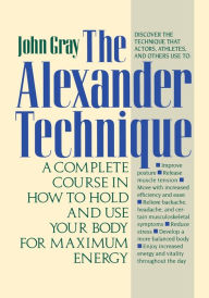 Title: The Alexander Technique: A Complete Course in How to Hold and Use Your Body for Maximum Energy, Author: John Gray