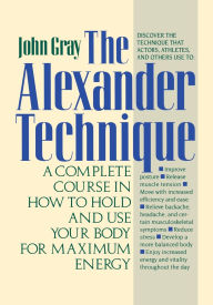 Title: The Alexander Technique: A Complete Course in How to Hold and Use Your Body for Maximum Energy, Author: John Gray