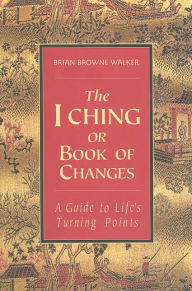 Title: The I Ching or Book of Changes: A Guide to Life's Turning Points, Author: Brian Browne Walker