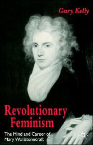 Title: Revolutionary Feminism: The Mind and Career of Mary Wollstonecraft, Author: Gary Kelly