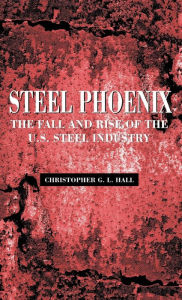 Title: Steel Phoenix: The Fall and Rise of the American Steel Industry / Edition 1, Author: Christopher G.L. Hall