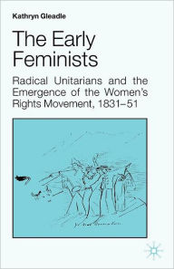 Title: The Early Feminists: Radical Unitarians and the Emergence of the Women's Rights Movement, 1831-51, Author: Kathryn Gleadle