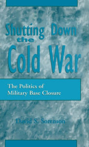 Title: Shutting down the Cold War: The Politics of Military Base Closure / Edition 1, Author: David S. Sorenson