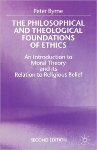 Title: The Philosophical and Theological Foundations of Ethics: An Introduction to Moral Theory and its Relation to Religious Belief / Edition 2, Author: Peter Byrne