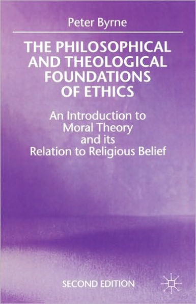 The Philosophical and Theological Foundations of Ethics: An Introduction to Moral Theory and its Relation to Religious Belief / Edition 2