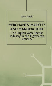 Title: Merchants, Markets and Manufacture: The English Wool Textile Industry in the Eighteenth Century, Author: J. Smail