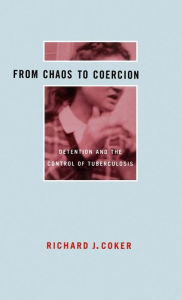 Title: From Chaos to Coercion: Detention and the Control of Tuberculosis, Author: Richard J. Coker