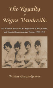 Title: The Royalty of Negro Vaudeville: The Whitman Sisters and the Negotiation of Race, Gender and Class in African American Theater 1900-1940, Author: N. George-Graves