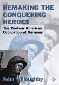 Title: Remaking the Conquering Heroes: The Social and Geopolitical Impact of the Post-War American Occupation of Germany / Edition 1, Author: J. Willoughby