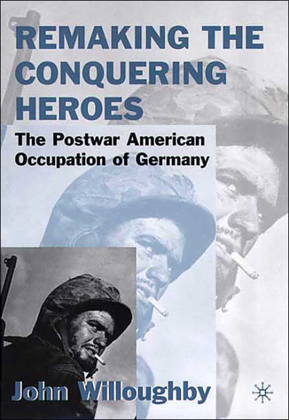 Remaking the Conquering Heroes: The Social and Geopolitical Impact of the Post-War American Occupation of Germany