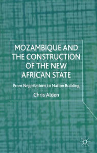 Title: Mozambique and the Construction of the New African State: From Negotiations to Nation Building, Author: C. Alden