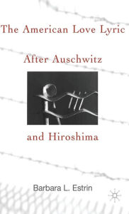 Title: The American Love Lyric After Auschwitz and Hiroshima, Author: B. Estrin