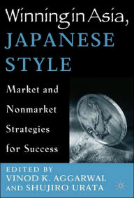 Title: Winning in Asia, Japanese Style: Market and Nonmarket Strategies for Success, Author: V. Aggarwal