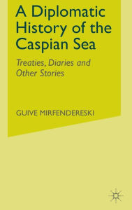 Title: A Diplomatic History of the Caspian Sea: Treaties, Diaries and Other Stories, Author: G. Mirfendereski