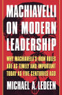 Machiavelli on Modern Leadership: Why Machiavelli's Iron Rules Are As Timely And Important Today As Five Centuries Ago
