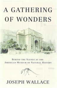 Title: A Gathering of Wonders: Behind the Scenes at The American Museum of Natural History, Author: Joseph Wallace