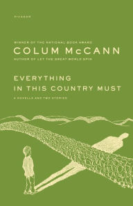 Title: Everything in This Country Must: A Novella and Two Stories, Author: Colum McCann