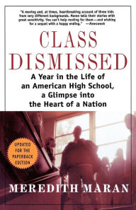 Title: Class Dismissed: A Year in the Life of an American High School, A Glimpse into the Heart of a Nation, Author: Meredith Maran