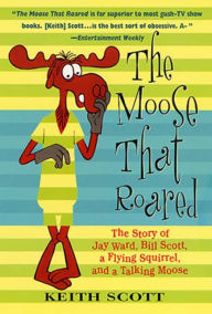 Title: The Moose That Roared: The Story of Jay Ward, Bill Scott, a Flying Squirrel, and a Talking Moose, Author: Keith Scott