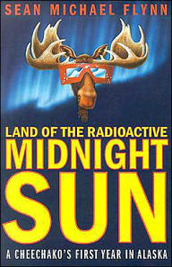 Land of the Radioactive Midnight Sun: A Cheechako's First Year in Alaska