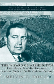 Title: The Wizard of Washington: Emil Hurja, Franklin Roosevelt, and the Birth of Public Opinion Polling, Author: M. Holli