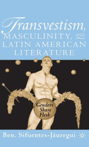 Title: Transvestism, Masculinity, and Latin American Literature: Genders Share Flesh, Author: B. Sifuentes-Jáuregui