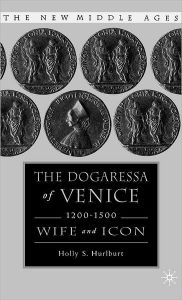 Title: The Dogaressa of Venice, 1200-1500: Wives and Icons, Author: H. Hurlburt