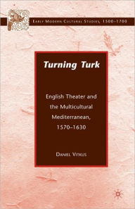 Title: Turning Turk: English Theater and the Multicultural Mediterranean, Author: D. Vitkus