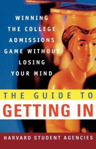 Title: The Guide to Getting In: Winning the College Admissions Game Without Losing Your Mind, Author: Harvard Student Agencies