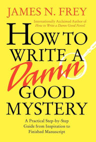 Title: How to Write a Damn Good Mystery: A Practical Step-by-Step Guide from Inspiration to Finished Manuscript, Author: James N. Frey